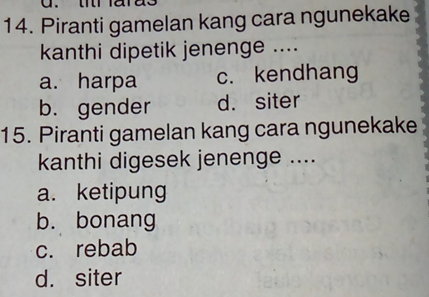 Piranti gamelan kang cara ngunekake
kanthi dipetik jenenge ....
a. harpa c. kendhang
b. gender d. siter
15. Piranti gamelan kang cara ngunekake
kanthi digesek jenenge ....
a. ketipung
b. bonang
c. rebab
d. siter