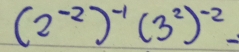 (2^(-2))^-1(3^2)^-2