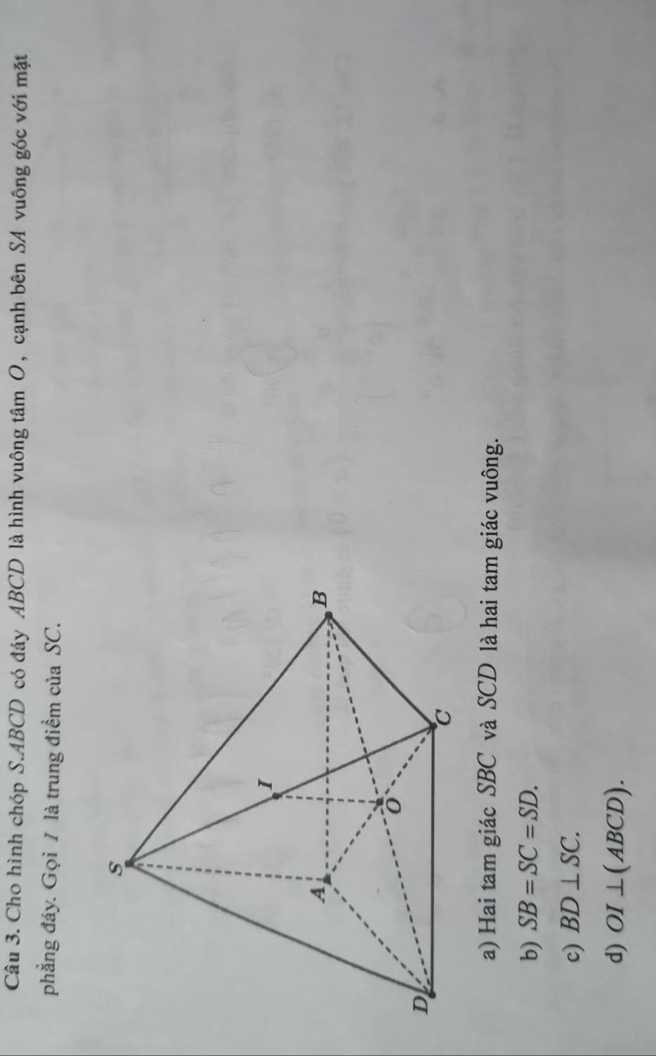 Cho hình chóp S. ABCD có đáy ABCD là hình vuông tâm O, cạnh bên SA vuông góc với mặt
phẳng đáy. Gọi / là trung điểm của SC.
a) Hai tam giác SBC và SCD là hai tam giác vuông.
b) SB=SC=SD.
c) BD⊥ SC.
d) OI⊥ (ABCD).