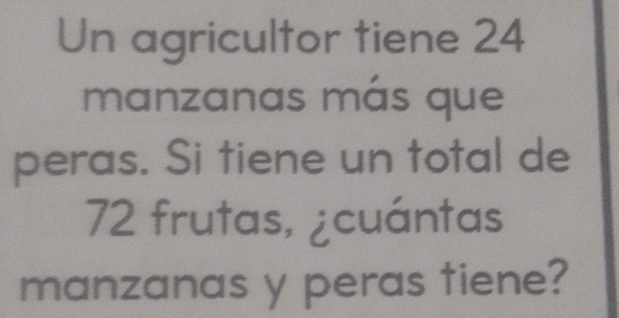 Un agricultor tiene 24
manzanas más que 
peras. Si tiene un total de
72 frutas, ¿cuántas 
manzanas y peras tiene?