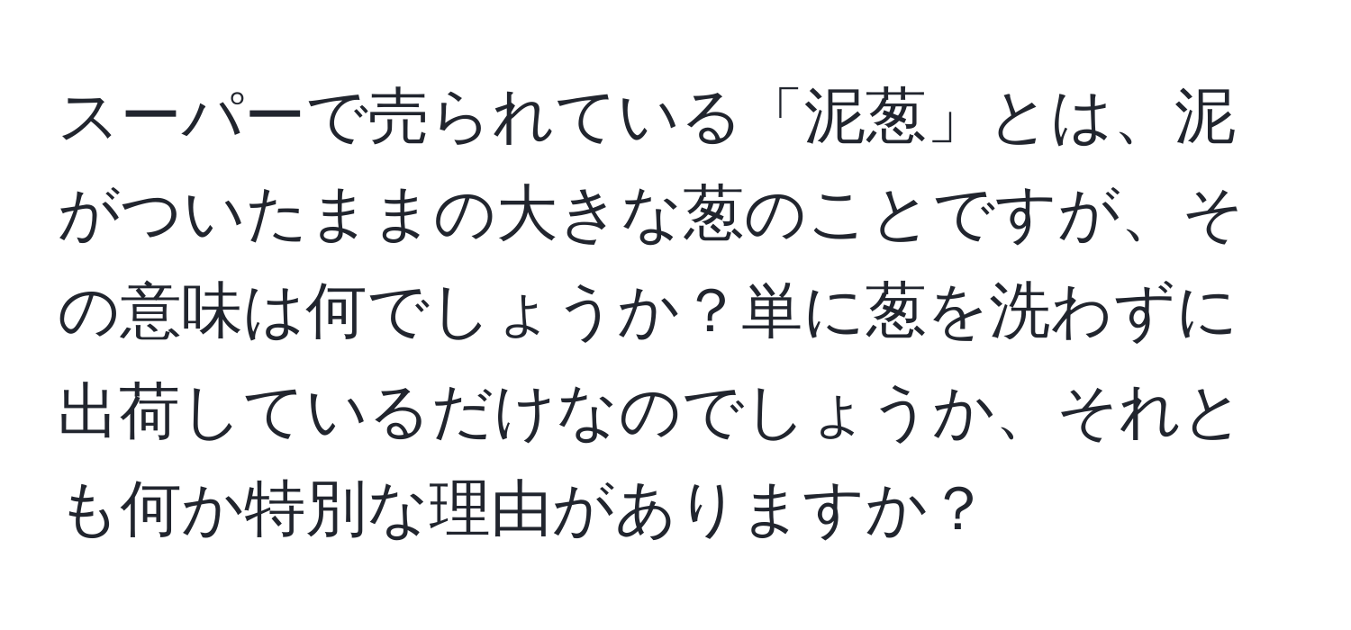 スーパーで売られている「泥葱」とは、泥がついたままの大きな葱のことですが、その意味は何でしょうか？単に葱を洗わずに出荷しているだけなのでしょうか、それとも何か特別な理由がありますか？