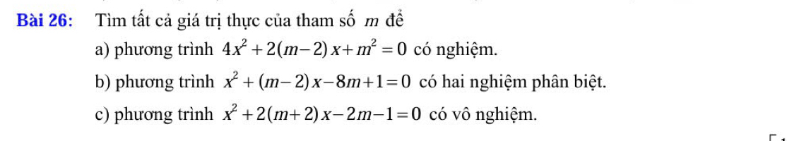 Tìm tất cả giá trị thực của tham số m để
a) phương trình 4x^2+2(m-2)x+m^2=0 có nghiệm.
b) phương trình x^2+(m-2)x-8m+1=0 có hai nghiệm phân biệt.
c) phương trình x^2+2(m+2)x-2m-1=0 có vô nghiệm.