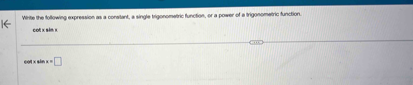 Write the following expression as a constant, a single trigonometric function, or a power of a trigonometric function.
cot x sin x
cot x sin x=□