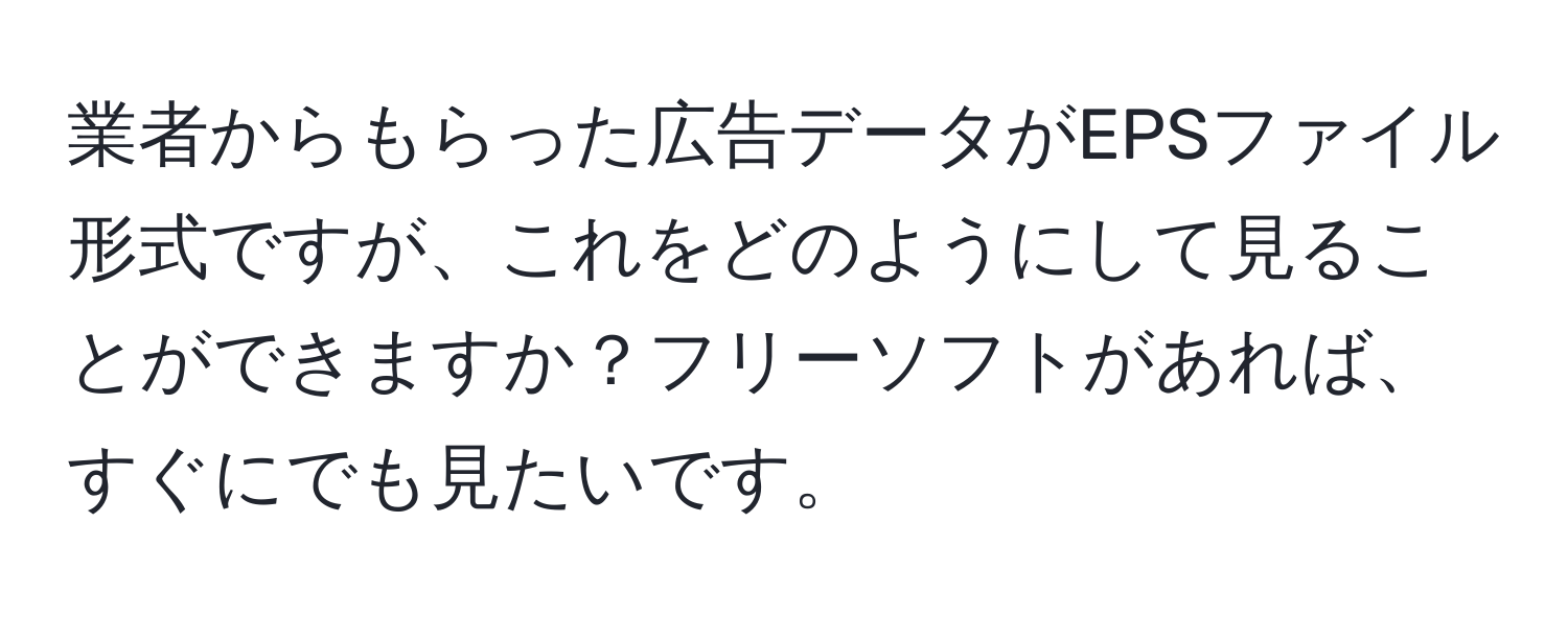 業者からもらった広告データがEPSファイル形式ですが、これをどのようにして見ることができますか？フリーソフトがあれば、すぐにでも見たいです。