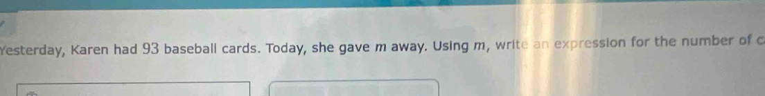Yesterday, Karen had 93 baseball cards. Today, she gave m away. Using m, write an expression for the number of c