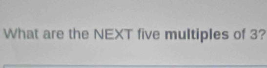 What are the NEXT five multiples of 3?