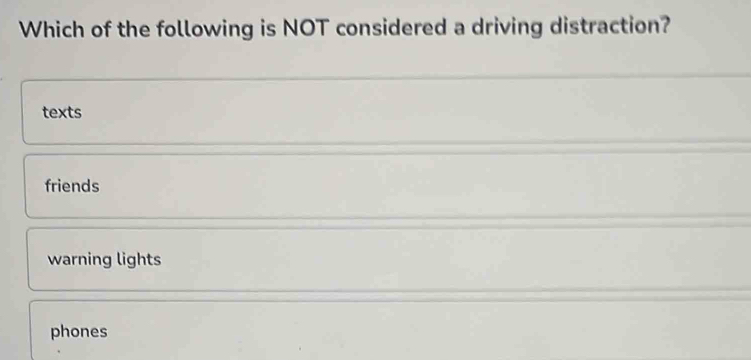 Which of the following is NOT considered a driving distraction?
texts
friends
warning lights
phones