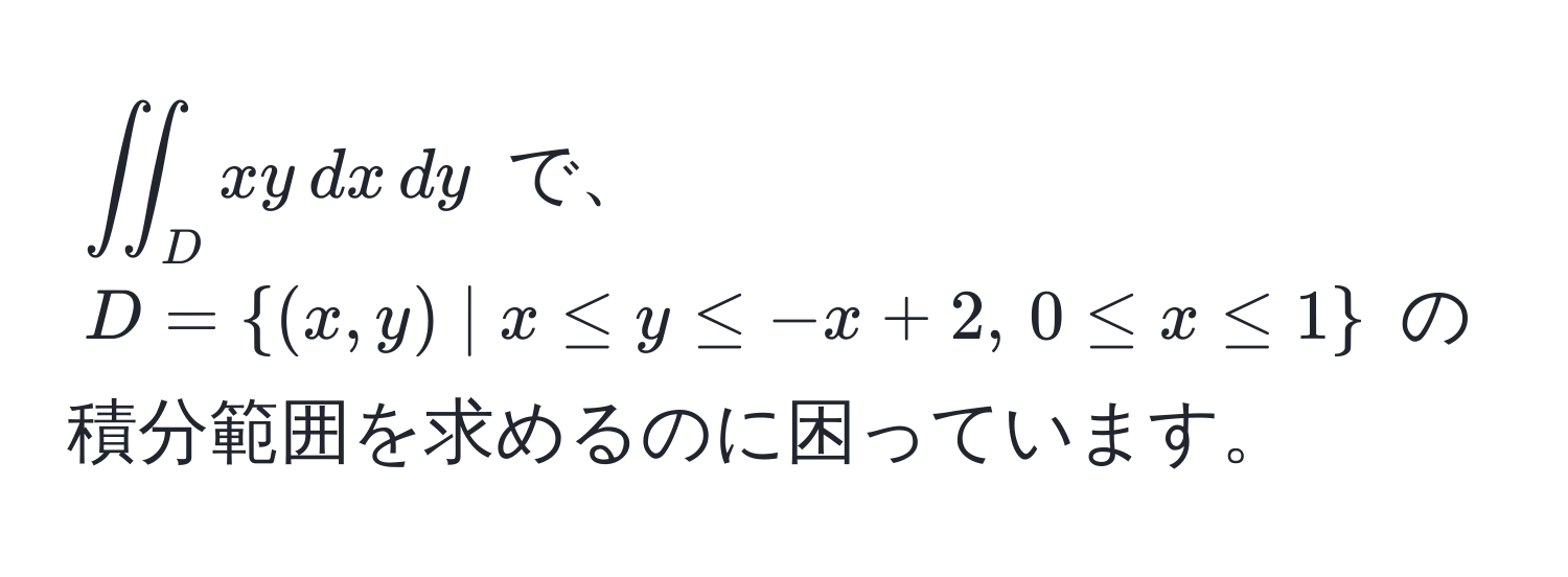 $iint_D xy , dx , dy$ で、$D=(x,y) | x ≤ y ≤ -x + 2, , 0 ≤ x ≤ 1$ の積分範囲を求めるのに困っています。