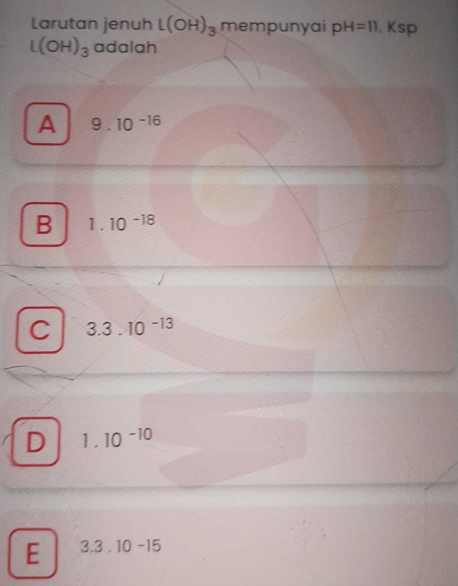 Larutan jenuh L(OH)_3 mempunyai pH=11. Ksp
L(OH)_3 adalah
A 9.10^(-16)
B 1.10^(-18)
C 3.3.10^(-13)
D 1.10^(-10)
E 3.3.10-15