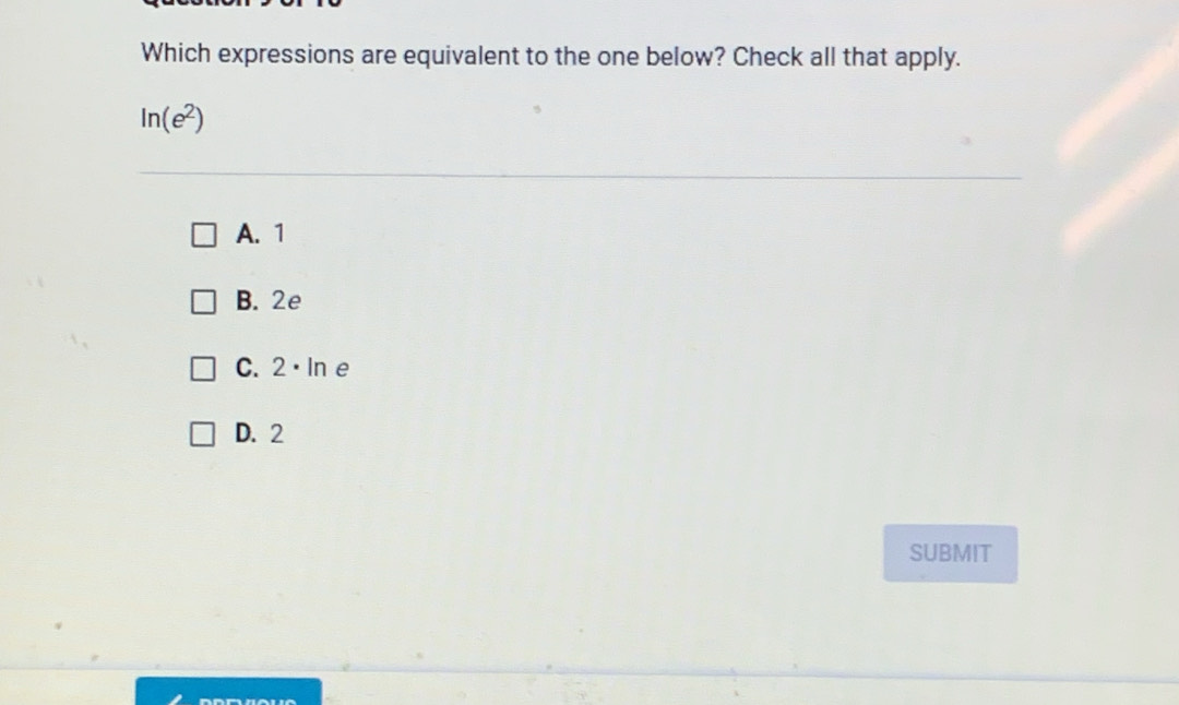 Which expressions are equivalent to the one below? Check all that apply.
ln (e^2)
A. 1
B. 2e
C. 2· ln e
D. 2
SUBMIT