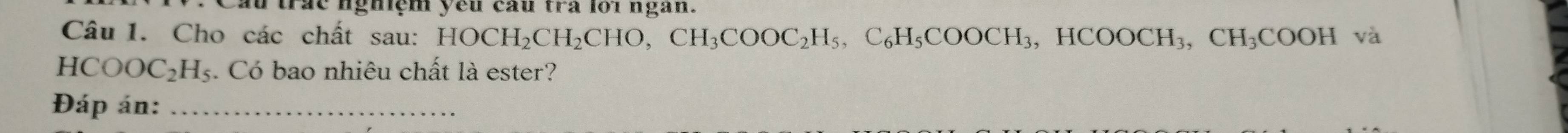 trác nghiệm yêu cau tra lớï ngan. 
Câu 1. Cho các chất sau: HOCH_2CH_2CHO, CH_3COOC_2H_5, C_6H_5COOCH_3, HCOOCH_3, CH_3COOH và
HCOOC_2H_5 :. Có bao nhiêu chất là ester? 
Đáp án:_