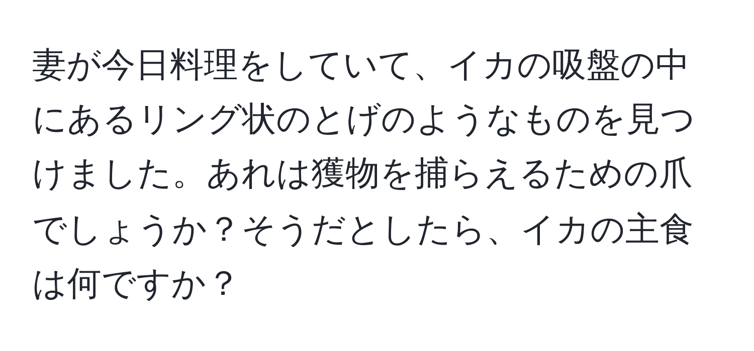 妻が今日料理をしていて、イカの吸盤の中にあるリング状のとげのようなものを見つけました。あれは獲物を捕らえるための爪でしょうか？そうだとしたら、イカの主食は何ですか？