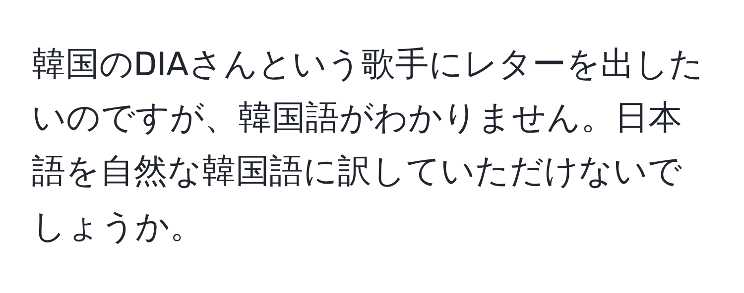 韓国のDIAさんという歌手にレターを出したいのですが、韓国語がわかりません。日本語を自然な韓国語に訳していただけないでしょうか。