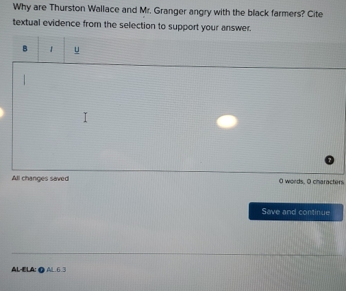 Why are Thurston Wallace and Mr. Granger angry with the black farmers? Cite 
textual evidence from the selection to support your answer. 
B 1 u 
All changes saved 0 words, O characters 
Save and continue 
AL-ELA: 0 AL.6.3