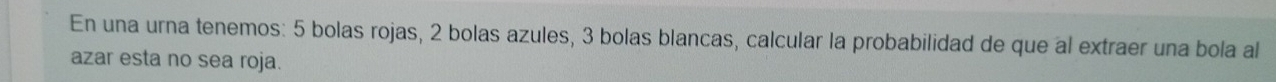 En una urna tenemos: 5 bolas rojas, 2 bolas azules, 3 bolas blancas, calcular la probabilidad de que al extraer una bola al 
azar esta no sea roja.