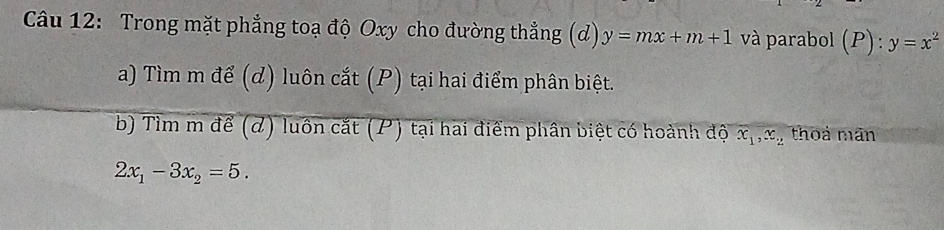 Trong mặt phẳng toạ độ Oxy cho đường thẳng (d) y=mx+m+1 và parabol (P): y=x^2
a) Tìm m để (d) luôn cắt (P) tại hai điểm phân biệt. 
b) Tìm m để (d) luôn cắt (P) tại hai điểm phân biệt có hoành độ x_1, x_2 thoả mãn
2x_1-3x_2=5.