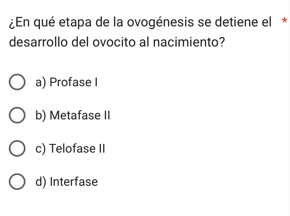 ¿En qué etapa de la ovogénesis se detiene el *
desarrollo del ovocito al nacimiento?
a) Profase I
b) Metafase II
c) Telofase II
d) Interfase