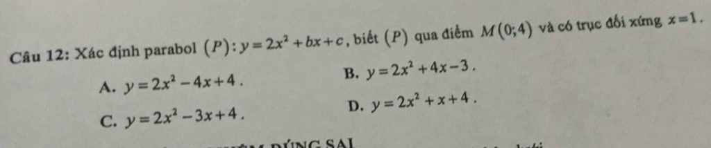 Xác định parabol (P):y=2x^2+bx+c , biết (P) qua điểm M(0;4) và có trục đối xứng x=1.
B. y=2x^2+4x-3.
A. y=2x^2-4x+4.
D. y=2x^2+x+4.
C. y=2x^2-3x+4.