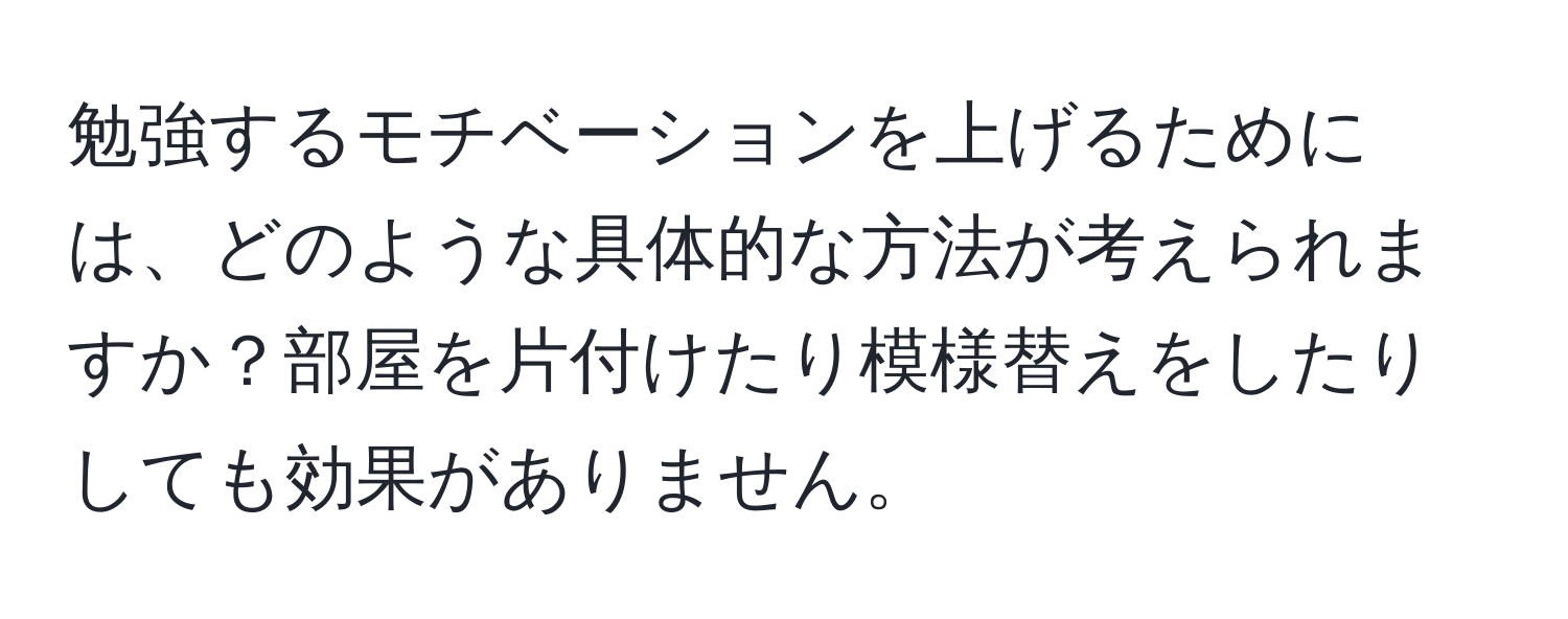 勉強するモチベーションを上げるためには、どのような具体的な方法が考えられますか？部屋を片付けたり模様替えをしたりしても効果がありません。