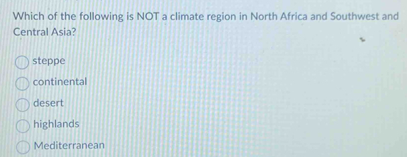 Which of the following is NOT a climate region in North Africa and Southwest and
Central Asia?
steppe
continental
desert
highlands
Mediterranean