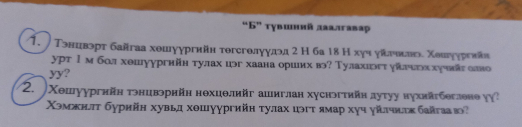 “Б” тγвшний лаалгавар 
1. Τэнцвэрт байгаа хешуургийн тθгсгθлуудэд 2 Η ба 18 Н хγч уίδлηιλелвэе Χеигуургийн 
урт 1 мбοл хθшуургийн тулах цэг хаана оршιих вэ? Тулахιэгтуйлιгьх хучийг олно 
yy? 
2. Χешуургийη тнцвэрийн нθхцθлийг ашиглан хуснэгтийη дуτуу нухийгбегленеуγ? 
Χэмжилπт бурийн хувьд хθшуургийн тулах цэгт ямар хуч γйлчиееκ байгаав?