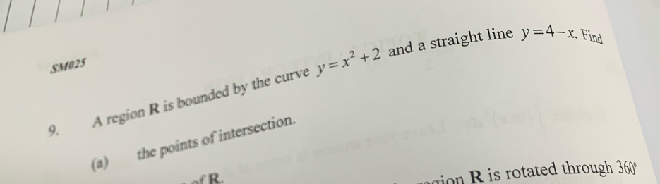 SM025 
9. A region R is bounded by the curve y=x^2+2 and a straight line y=4-x. Find 
(a) the points of intersection.
R
on R isrotated through. 360°