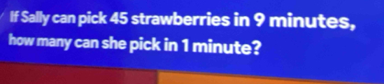 If Sally can pick 45 strawberries in 9 minutes, 
how many can she pick in 1 minute?