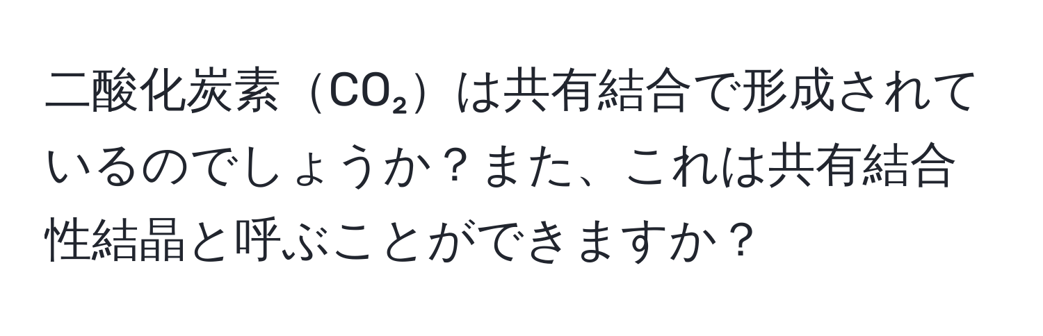 二酸化炭素CO₂は共有結合で形成されているのでしょうか？また、これは共有結合性結晶と呼ぶことができますか？