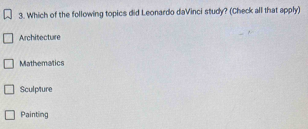 Which of the following topics did Leonardo daVinci study? (Check all that apply)
Architecture
Mathematics
Sculpture
Painting