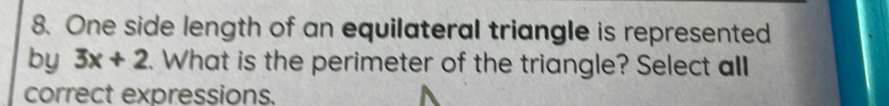 One side length of an equilateral triangle is represented 
by 3x+2. What is the perimeter of the triangle? Select all 
correct expressions.
