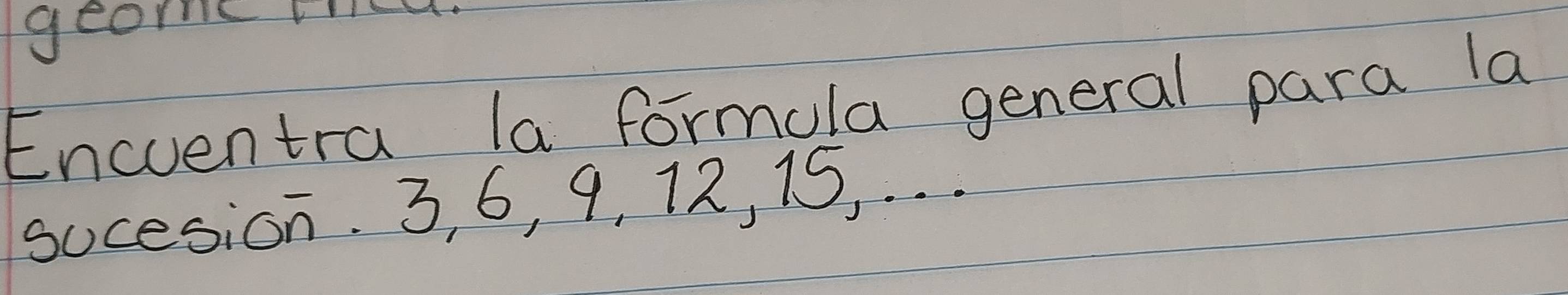 geome tid 
Encventra la formola general para la 
sucesion. 3, 6, 9, 12, 15, . . .