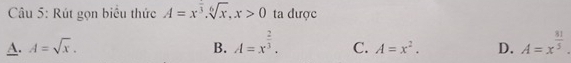 Rút gọn biểu thức A=x^(frac )3. sqrt[6](x), x>0 ta được
A. A=sqrt(x). B. A=x^(frac 2)3. C. A=x^2. D. A=x^(frac 81)5.