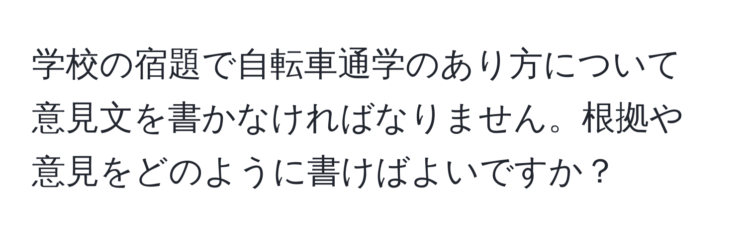 学校の宿題で自転車通学のあり方について意見文を書かなければなりません。根拠や意見をどのように書けばよいですか？