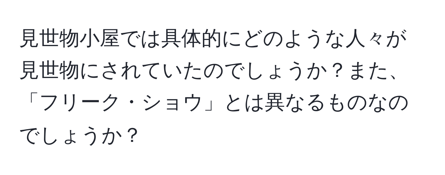 見世物小屋では具体的にどのような人々が見世物にされていたのでしょうか？また、「フリーク・ショウ」とは異なるものなのでしょうか？