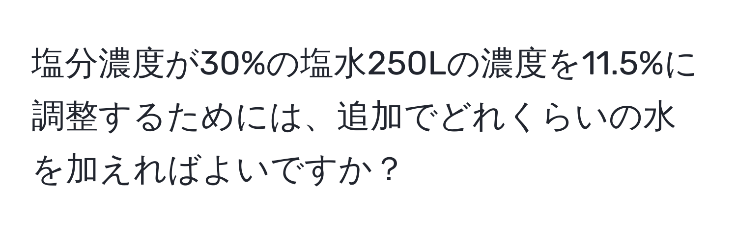 塩分濃度が30%の塩水250Lの濃度を11.5%に調整するためには、追加でどれくらいの水を加えればよいですか？