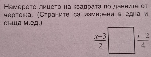 Намерете лицето на квадрата πо данните от 
чертежа. (Страните са измерени в една и 
съща м.ед.)
 (x-3)/2   (x-2)/4 