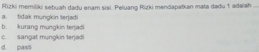 Rizki memiliki sebuah dadu enam sisi. Peluang Rizki mendapatkan mata dadu 1 adalah_
a. tidak mungkin terjadi
b. kurang mungkin terjadi
c. sangat mungkin terjadi
d. pasti