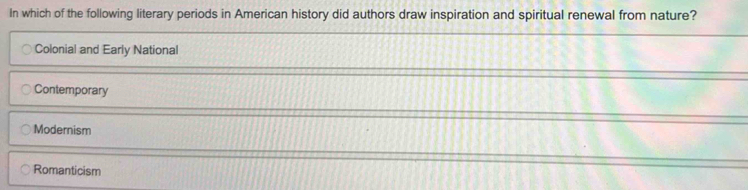 In which of the following literary periods in American history did authors draw inspiration and spiritual renewal from nature?
Colonial and Early National
Contemporary
Modernism
Romanticism