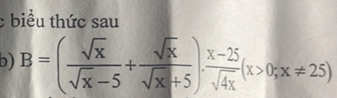 biểu thức sau 
b) B=( sqrt(x)/sqrt(x)-5 + sqrt(x)/sqrt(x)+5 ). (x-25)/sqrt(4x) (x>0;x!= 25)