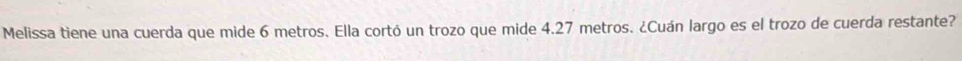 Melissa tiene una cuerda que mide 6 metros. Ella cortó un trozo que mide 4.27 metros. ¿Cuán largo es el trozo de cuerda restante?