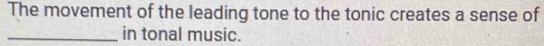The movement of the leading tone to the tonic creates a sense of 
_in tonal music.