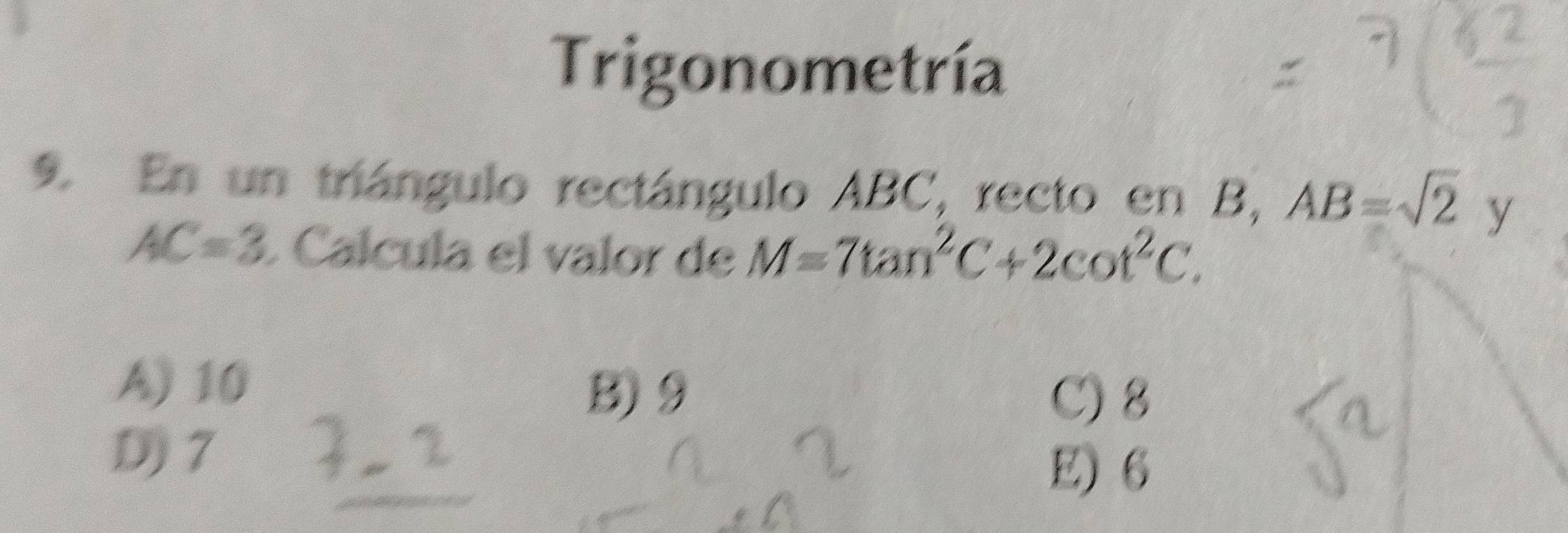 Trigonometría
9. En un triángulo rectángulo ABC, recto en B, AB=sqrt(2) y
AC=3 Calcula el valor de M=7tan^2C+2cot^2C.
A) 10
B) 9 C) 8
D) 7
E) 6