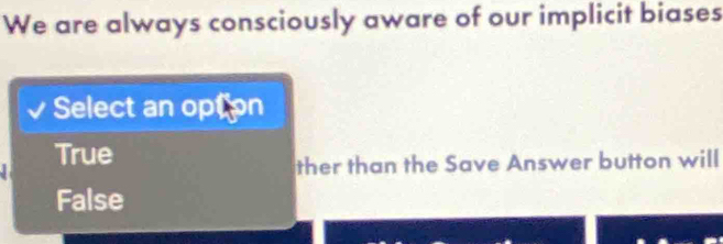 We are always consciously aware of our implicit biases
Select an option
True
ther than the Save Answer button will
False