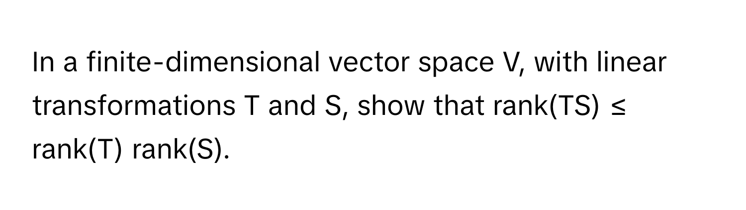 In a finite-dimensional vector space V, with linear transformations T and S, show that rank(TS) ≤ rank(T) rank(S).