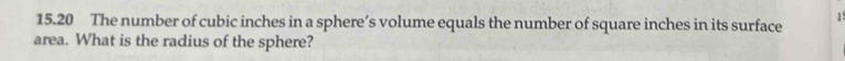 15.20 The number of cubic inches in a sphere’s volume equals the number of square inches in its surface 
area. What is the radius of the sphere?