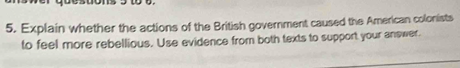 Explain whether the actions of the British government caused the American colonists 
to feel more rebellious. Use evidence from both texts to support your answer.