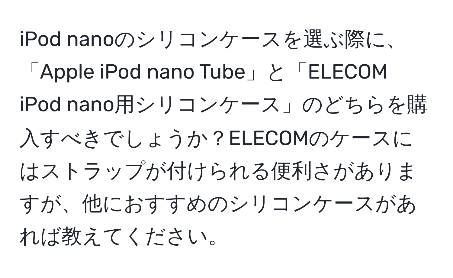 iPod nanoのシリコンケースを選ぶ際に、「Apple iPod nano Tube」と「ELECOM iPod nano用シリコンケース」のどちらを購入すべきでしょうか？ELECOMのケースにはストラップが付けられる便利さがありますが、他におすすめのシリコンケースがあれば教えてください。