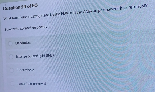 What technique is categorized by the FDA and the AMA as permanent hair removal?
Select the correct response:
Depilation
Intense pulsed light (IPL)
Electrolysis
Laser hair removal