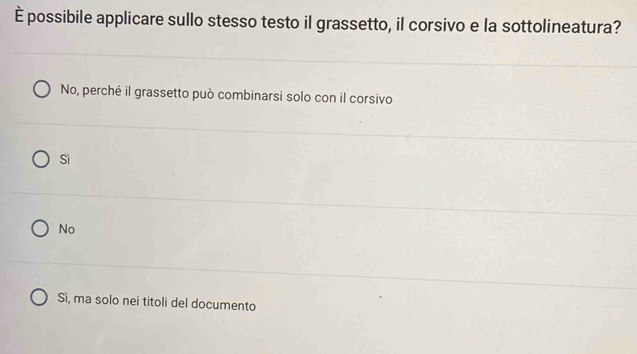 È possibile applicare sullo stesso testo il grassetto, il corsivo e la sottolineatura?
No, perché il grassetto può combinarsi solo con il corsivo
Sì
No
Sì, ma solo nei titoli del documento