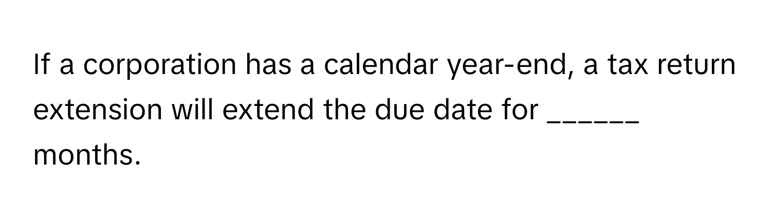 If a corporation has a calendar year-end, a tax return extension will extend the due date for ______ months.